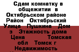 Сдам комнатку в общежитии, в Октябрьском районе › Район ­ Октябрьский › Улица ­ Пушкина › Дом ­ 27з › Этажность дома ­ 5 › Цена ­ 6 000 - Томская обл., Томск г. Недвижимость » Квартиры аренда   